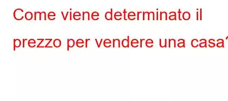 Come viene determinato il prezzo per vendere una casa