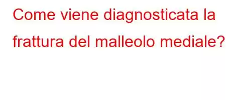 Come viene diagnosticata la frattura del malleolo mediale?