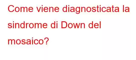 Come viene diagnosticata la sindrome di Down del mosaico