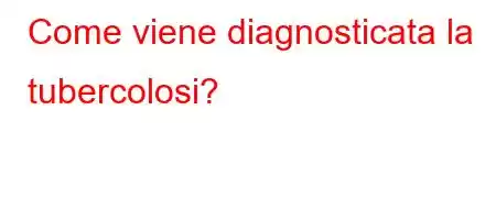 Come viene diagnosticata la tubercolosi?