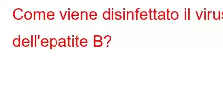 Come viene disinfettato il virus dell'epatite B