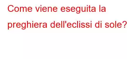 Come viene eseguita la preghiera dell'eclissi di sole