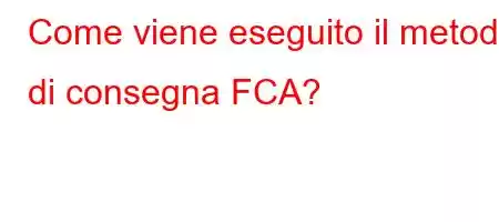 Come viene eseguito il metodo di consegna FCA?