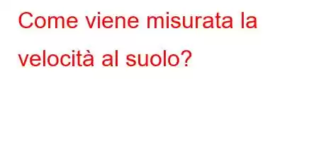 Come viene misurata la velocità al suolo