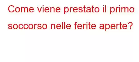 Come viene prestato il primo soccorso nelle ferite aperte?