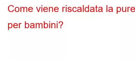 Come viene riscaldata la purea per bambini?