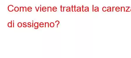 Come viene trattata la carenza di ossigeno?