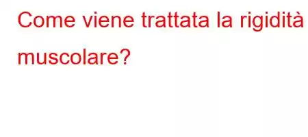 Come viene trattata la rigidità muscolare?