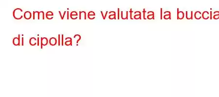 Come viene valutata la buccia di cipolla?