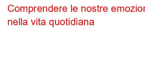 Comprendere le nostre emozioni nella vita quotidiana