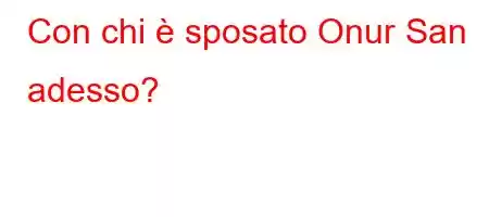 Con chi è sposato Onur San adesso?