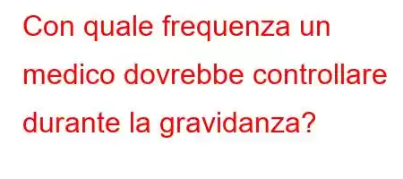 Con quale frequenza un medico dovrebbe controllare durante la gravidanza?