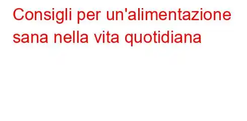 Consigli per un'alimentazione sana nella vita quotidiana