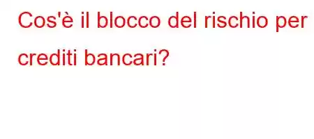 Cos'è il blocco del rischio per i crediti bancari