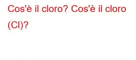 Cos'è il cloro? Cos'è il cloro (Cl)?