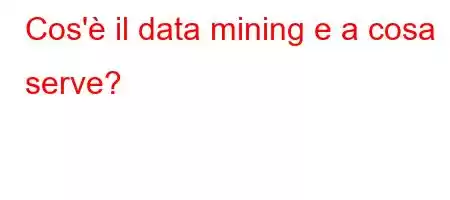 Cos'è il data mining e a cosa serve?