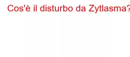 Cos'è il disturbo da Zytlasma?