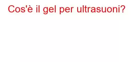 Cos'è il gel per ultrasuoni?