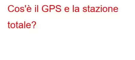 Cos'è il GPS e la stazione totale?