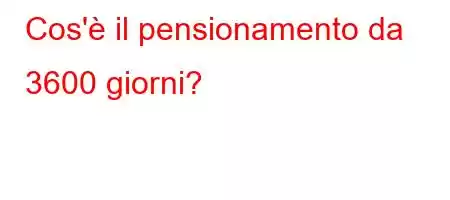 Cos'è il pensionamento da 3600 giorni