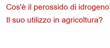 Cos'è il perossido di idrogeno? Il suo utilizzo in agricoltura?