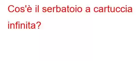 Cos'è il serbatoio a cartuccia infinita?