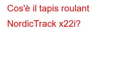 Cos'è il tapis roulant NordicTrack x22i?