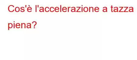 Cos'è l'accelerazione a tazza piena?