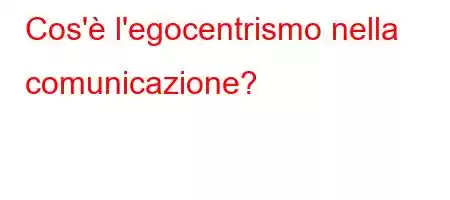 Cos'è l'egocentrismo nella comunicazione