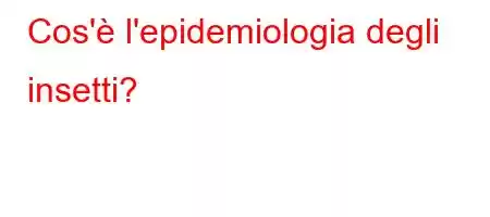 Cos'è l'epidemiologia degli insetti?