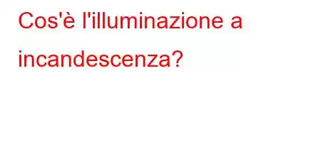 Cos'è l'illuminazione a incandescenza