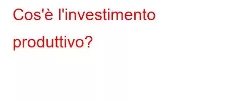 Cos'è l'investimento produttivo