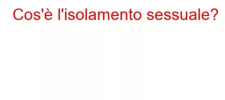 Cos'è l'isolamento sessuale?