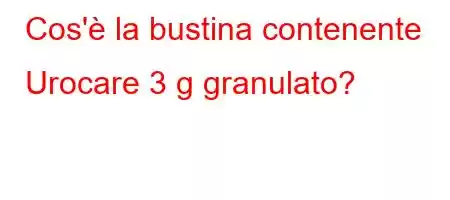 Cos'è la bustina contenente Urocare 3 g granulato