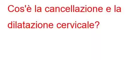 Cos'è la cancellazione e la dilatazione cervicale