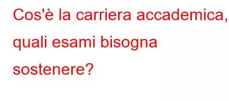 Cos'è la carriera accademica, quali esami bisogna sostenere?