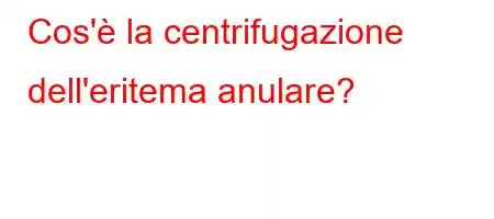 Cos'è la centrifugazione dell'eritema anulare?