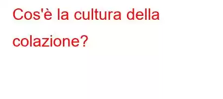 Cos'è la cultura della colazione?