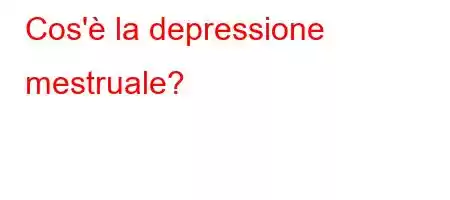 Cos'è la depressione mestruale?