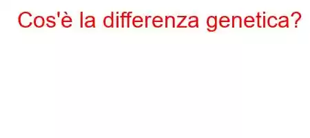 Cos'è la differenza genetica