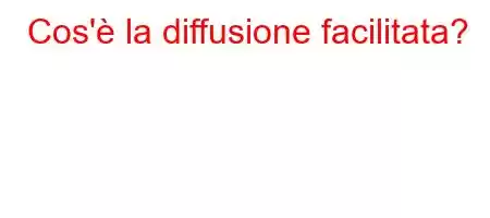 Cos'è la diffusione facilitata?