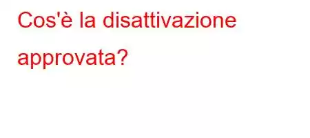 Cos'è la disattivazione approvata?