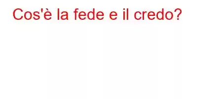 Cos'è la fede e il credo?