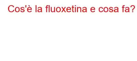 Cos'è la fluoxetina e cosa fa?