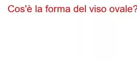 Cos'è la forma del viso ovale?