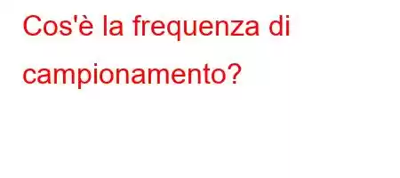 Cos'è la frequenza di campionamento?