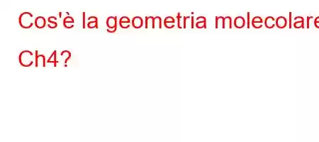 Cos'è la geometria molecolare Ch4?