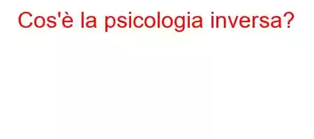 Cos'è la psicologia inversa?