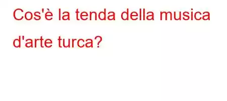 Cos'è la tenda della musica d'arte turca