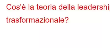 Cos'è la teoria della leadership trasformazionale